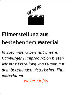 Filmerstellung aus  bestehendem Material     In Zusammenarbeit mit unserer Hamburger Filmproduktion bieten  wir eine Erstellung von Filmen aus  dem betehenden historischen Film- material an weitere Infos